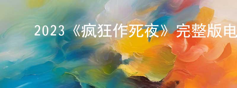 柴道琦的动漫综艺大全,2023《疯狂作死夜》完整版电影/在线观看/百度云-美剧天堂